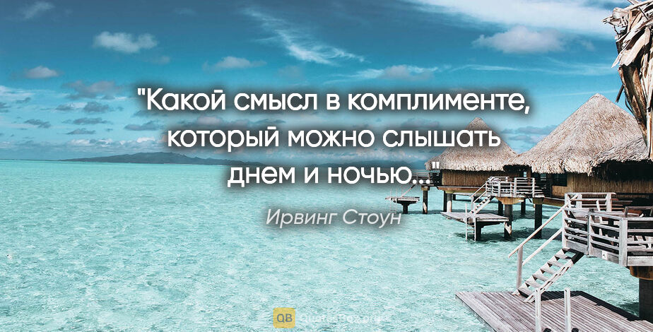 Ирвинг Стоун цитата: "Какой смысл в комплименте, который можно слышать днем и ночью..."