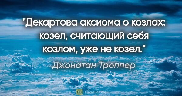 Джонатан Троппер цитата: "Декартова аксиома о козлах: козел, считающий себя козлом, уже..."