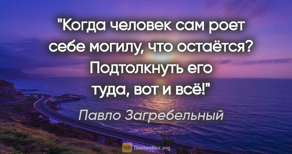 Павло Загребельный цитата: "Когда человек сам роет себе могилу, что остаётся? Подтолкнуть..."