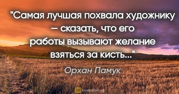 Орхан Памук цитата: "Самая лучшая похвала художнику — сказать, что его работы..."