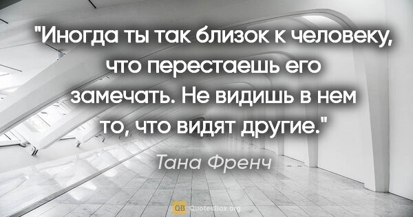 Тана Френч цитата: "Иногда ты так близок к человеку, что перестаешь его замечать...."