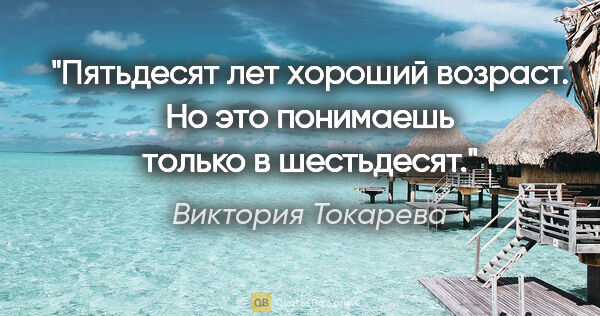 Виктория Токарева цитата: "Пятьдесят лет хороший возраст. Но это понимаешь только в..."