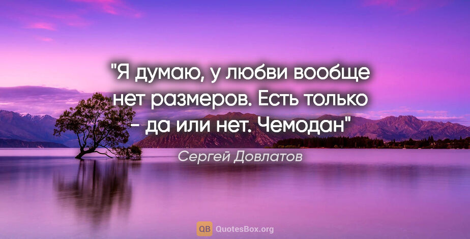 Сергей Довлатов цитата: "Я думаю, у любви вообще нет размеров. Есть только - да или..."