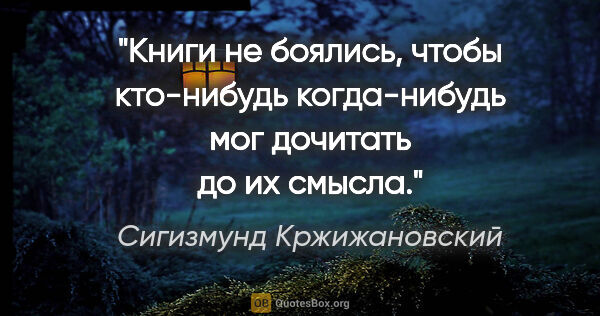 Сигизмунд Кржижановский цитата: "Книги не боялись, чтобы кто-нибудь когда-нибудь мог дочитать..."