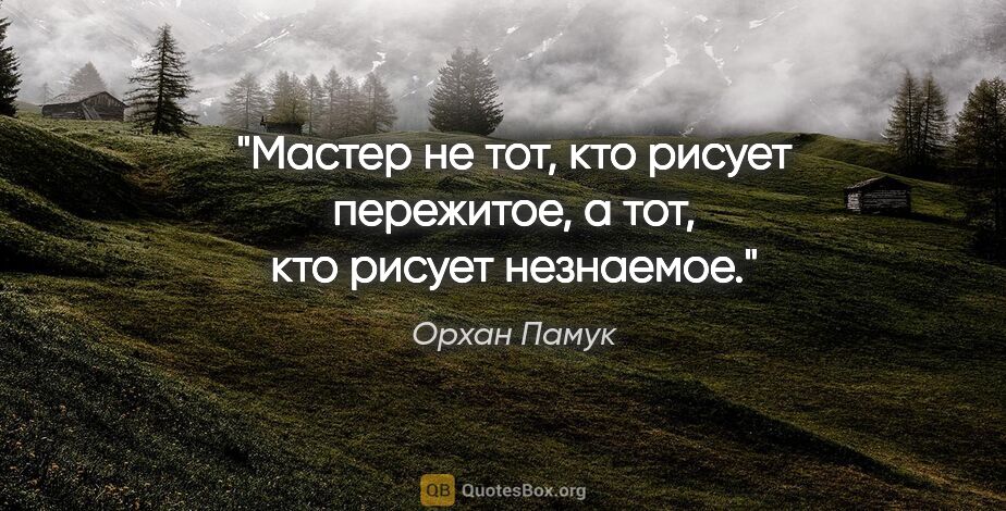 Орхан Памук цитата: "Мастер не тот, кто рисует пережитое, а тот, кто рисует незнаемое."