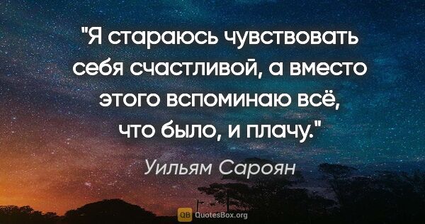 Уильям Сароян цитата: "Я стараюсь чувствовать себя счастливой, а вместо этого..."