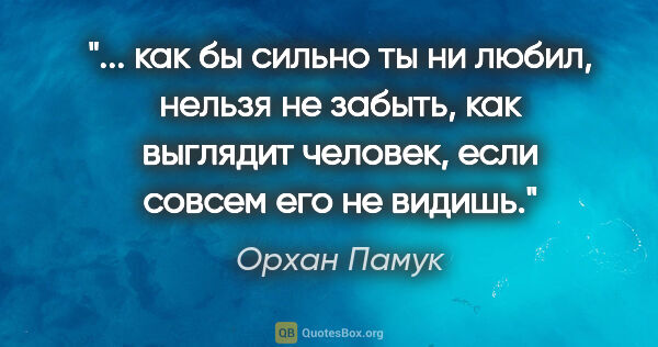 Орхан Памук цитата: " как бы сильно ты ни любил, нельзя не забыть, как выглядит..."