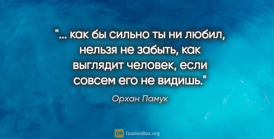 Орхан Памук цитата: " как бы сильно ты ни любил, нельзя не забыть, как выглядит..."