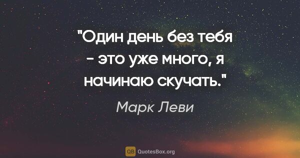 Марк Леви цитата: "Один день без тебя - это уже много, я начинаю скучать."