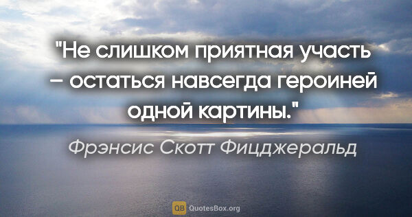 Фрэнсис Скотт Фицджеральд цитата: "«Не слишком приятная участь – остаться навсегда героиней одной..."