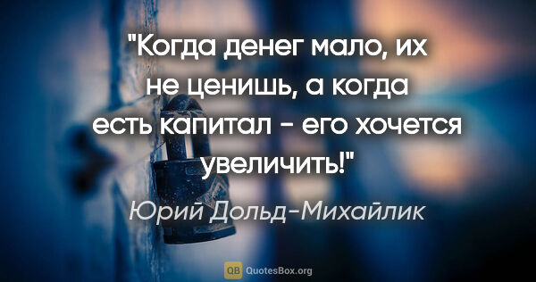 Юрий Дольд-Михайлик цитата: "Когда денег мало, их не ценишь, а когда есть капитал - его..."