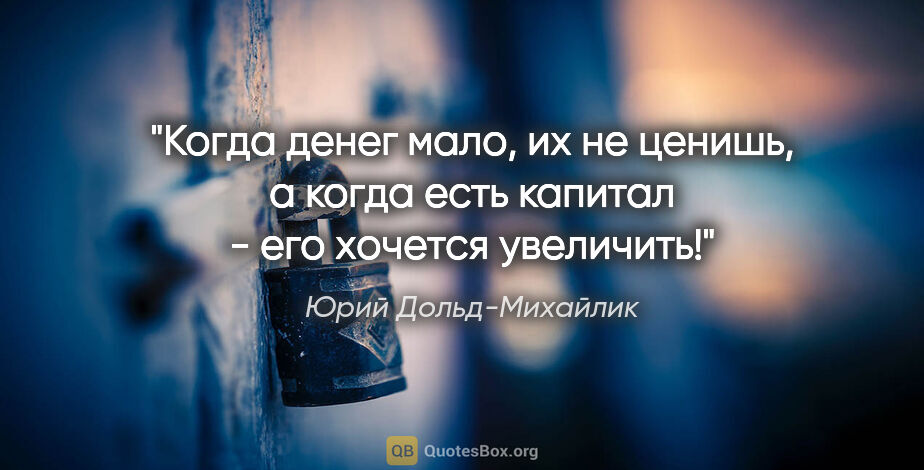 Юрий Дольд-Михайлик цитата: "Когда денег мало, их не ценишь, а когда есть капитал - его..."