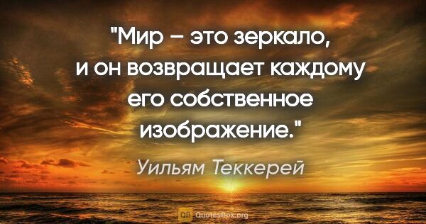 Уильям Теккерей цитата: "Мир – это зеркало, и он возвращает каждому его собственное..."