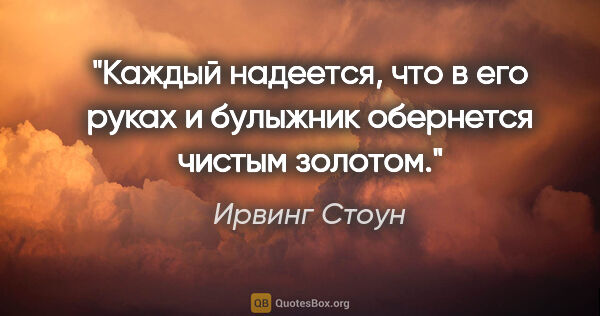 Ирвинг Стоун цитата: "Каждый надеется, что в его руках и булыжник обернется чистым..."