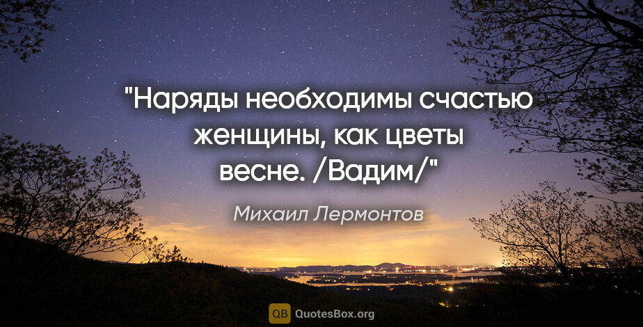 Михаил Лермонтов цитата: "Наряды необходимы счастью женщины, как цветы весне. /Вадим/"