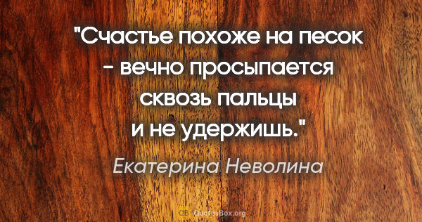 Екатерина Неволина цитата: "Счастье похоже на песок - вечно просыпается сквозь пальцы и не..."