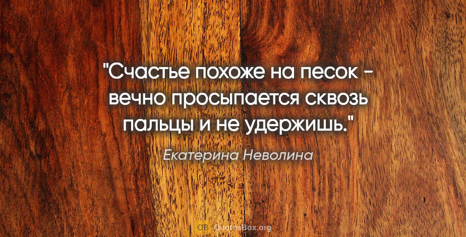 Екатерина Неволина цитата: "Счастье похоже на песок - вечно просыпается сквозь пальцы и не..."