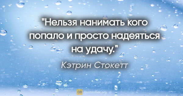 Кэтрин Стокетт цитата: "Нельзя нанимать кого попало и просто надеяться на удачу."