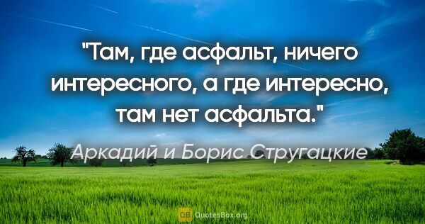 Аркадий и Борис Стругацкие цитата: "Там, где асфальт, ничего интересного, а где интересно, там нет..."