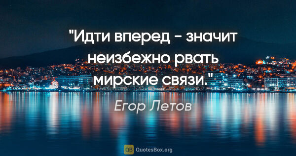 Егор Летов цитата: "Идти вперед - значит неизбежно рвать мирские связи."