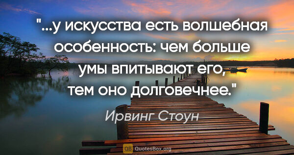 Ирвинг Стоун цитата: "у искусства есть волшебная особенность: чем больше умы..."