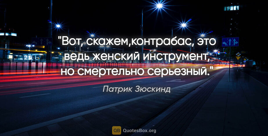 Патрик Зюскинд цитата: "Вот, скажем,контрабас, это ведь женский инструмент, но..."