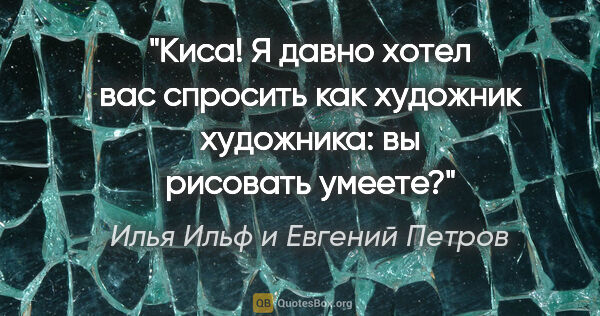 Илья Ильф и Евгений Петров цитата: "Киса! Я давно хотел вас спросить как художник художника: вы..."