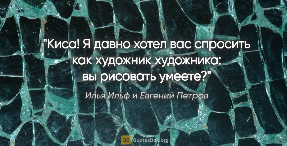 Илья Ильф и Евгений Петров цитата: "Киса! Я давно хотел вас спросить как художник художника: вы..."