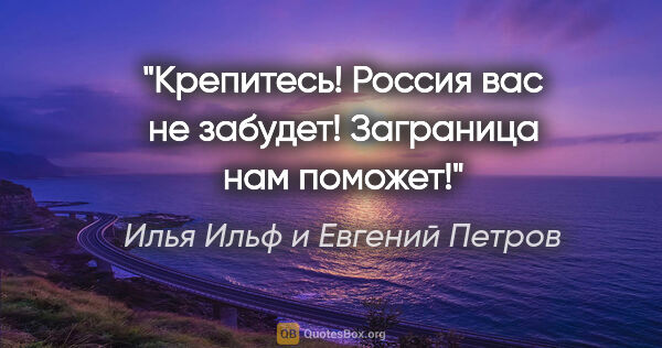 Илья Ильф и Евгений Петров цитата: "Крепитесь! Россия вас не забудет! Заграница нам поможет!"