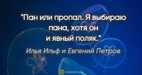 Илья Ильф и Евгений Петров цитата: "Пан или пропал. Я выбираю пана, хотя он и явный поляк."