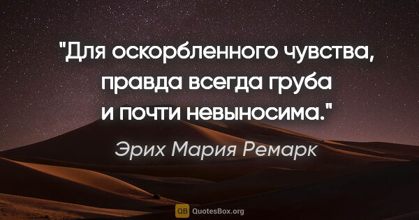 Эрих Мария Ремарк цитата: "Для оскорбленного чувства, правда всегда груба и почти..."