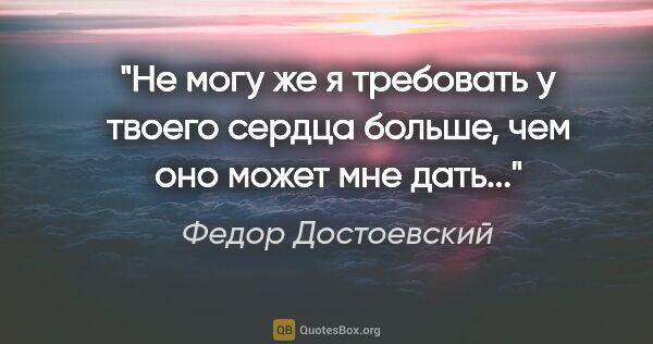 Федор Достоевский цитата: "Не могу же я требовать у твоего сердца больше, чем оно может..."