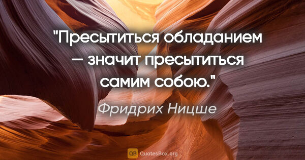 Фридрих Ницше цитата: "Пресытиться обладанием — значит пресытиться самим собою."