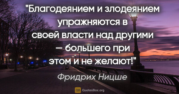 Фридрих Ницше цитата: "Благодеянием и злодеянием упражняются в своей власти над..."