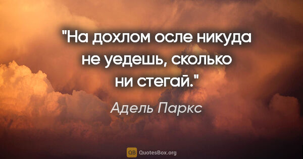 Адель Паркс цитата: "На дохлом осле никуда не уедешь, сколько ни стегай."