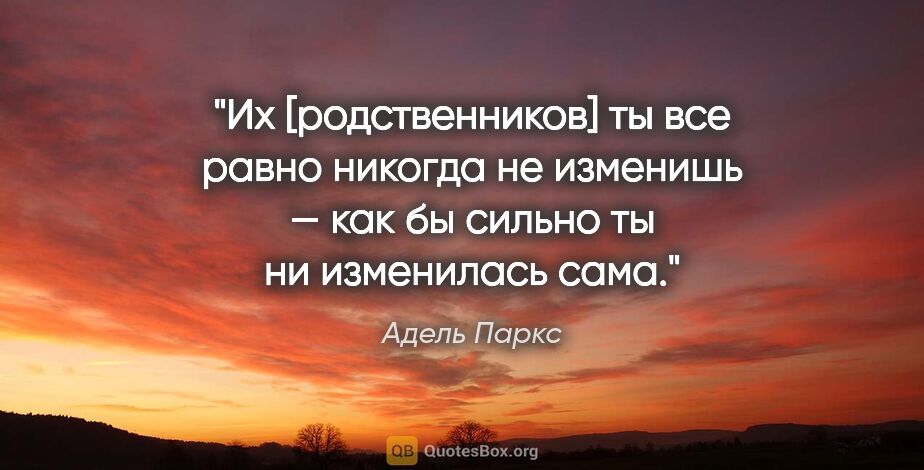 Адель Паркс цитата: "Их [родственников] ты все равно никогда не изменишь — как бы..."