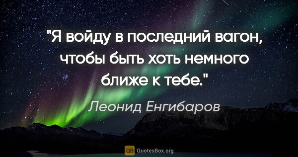 Леонид Енгибаров цитата: "Я войду в последний вагон, чтобы быть хоть немного ближе к тебе."