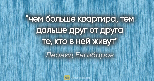 Леонид Енгибаров цитата: "чем больше квартира, тем дальше друг от друга те, кто в ней живут"