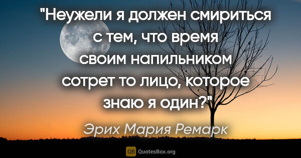 Эрих Мария Ремарк цитата: "Неужели я должен смириться с тем, что время своим напильником..."