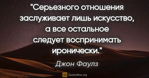 Джон Фаулз цитата: "Серьезного отношения заслуживает лишь искусство, а все..."