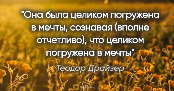 Теодор Драйзер цитата: "Она была целиком погружена в мечты, сознавая (вполне..."