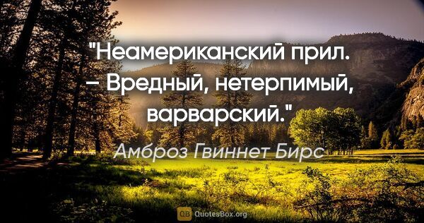 Амброз Гвиннет Бирс цитата: "Неамериканский прил. – Вредный, нетерпимый, варварский."