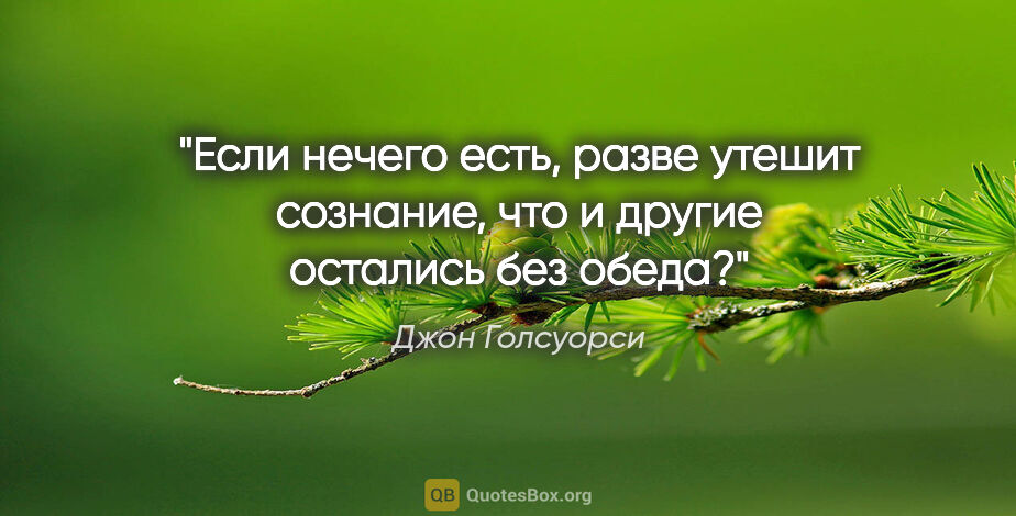 Джон Голсуорси цитата: "Если нечего есть, разве утешит сознание, что и другие остались..."