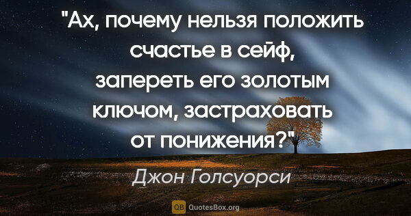 Джон Голсуорси цитата: "Ах, почему нельзя положить счастье в сейф, запереть его..."