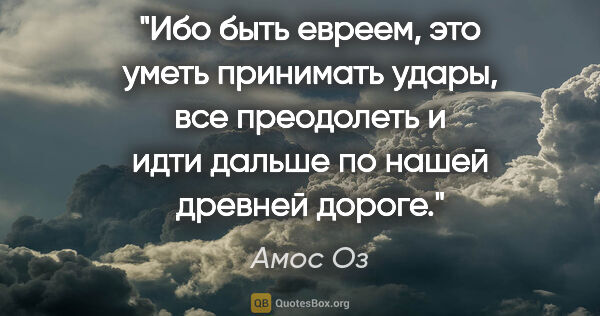 Амос Оз цитата: "Ибо быть евреем, это уметь принимать удары, все преодолеть и..."