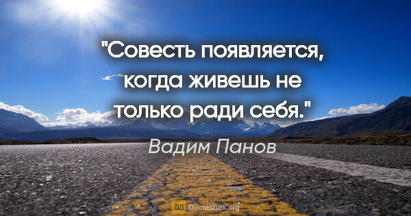 Вадим Панов цитата: "Совесть появляется, когда живешь не только ради себя."
