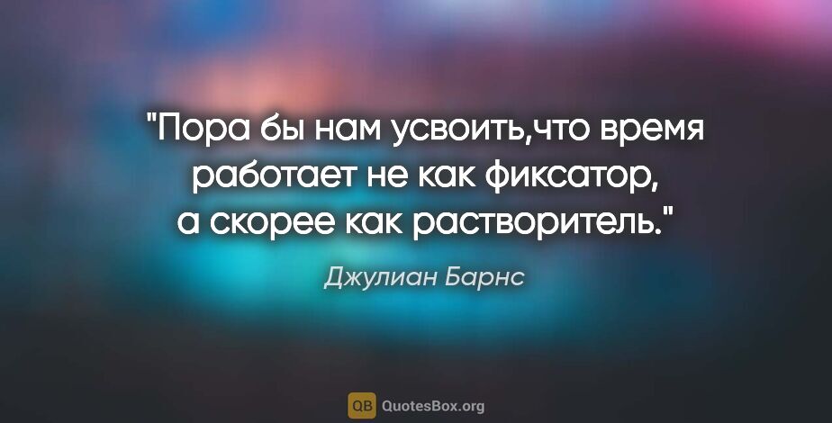 Джулиан Барнс цитата: "Пора бы нам усвоить,что время работает не как фиксатор, а..."