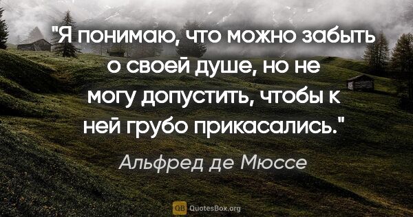 Альфред де Мюссе цитата: "Я понимаю, что можно забыть о своей душе, но не могу..."