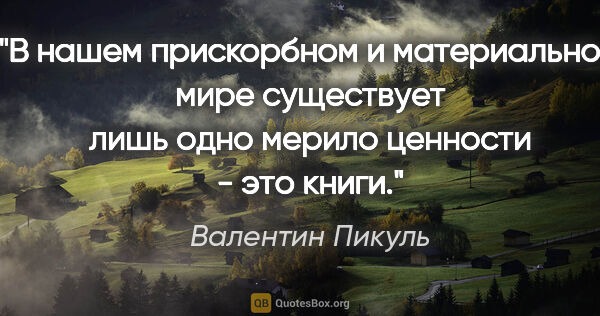 Валентин Пикуль цитата: "В нашем прискорбном и материальном мире существует лишь одно..."