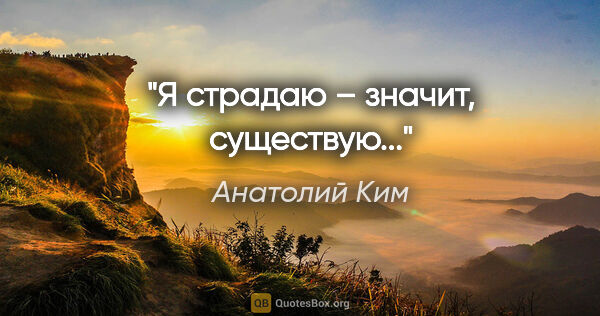 Анатолий Ким цитата: "Я страдаю – значит, существую..."